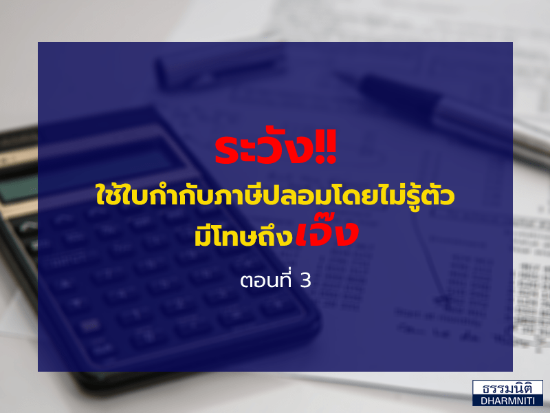 ระวัง!! ใช้ใบกำกับภาษีปลอมโดยไม่รู้ตัว มีโทษถึงเจ๊ง (ตอนที่ 3)